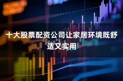 十大股票配资公司让家居环境既舒适又实用