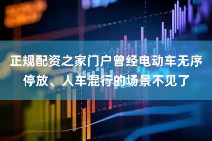 正规配资之家门户曾经电动车无序停放、人车混行的场景不见了