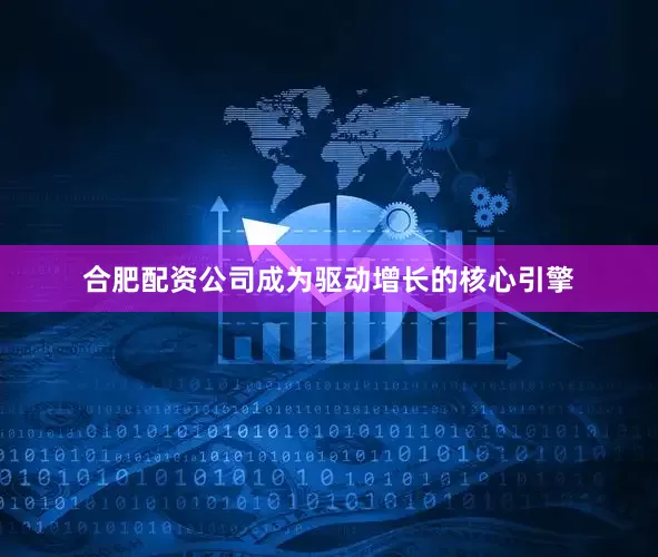 合肥配资公司成为驱动增长的核心引擎