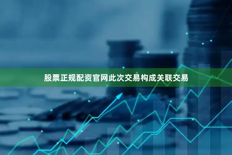 股票正规配资官网此次交易构成关联交易