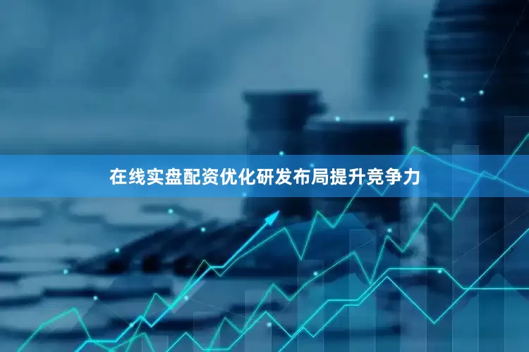 在线实盘配资优化研发布局提升竞争力