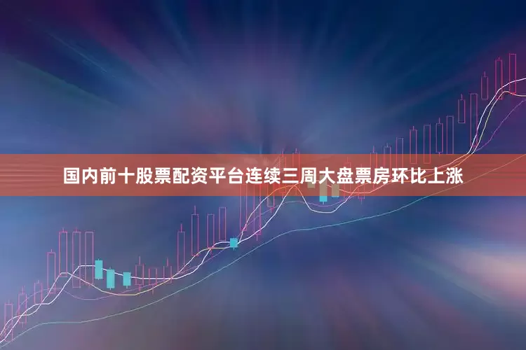 国内前十股票配资平台连续三周大盘票房环比上涨