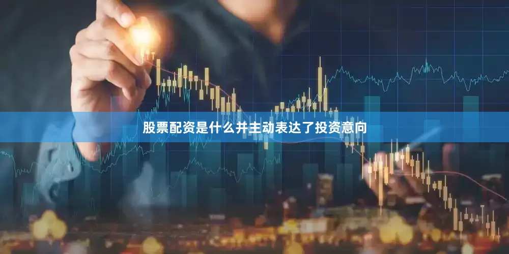 股票配资是什么并主动表达了投资意向