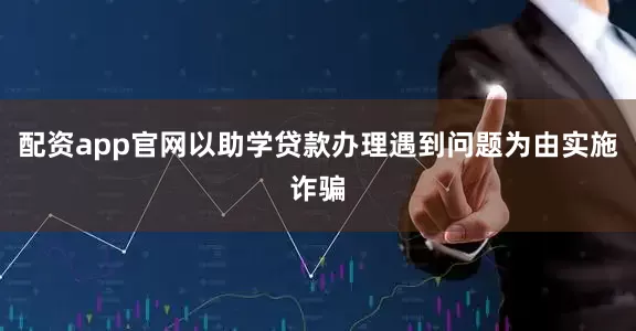 配资app官网以助学贷款办理遇到问题为由实施诈骗