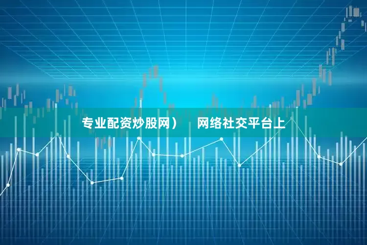 专业配资炒股网）    网络社交平台上