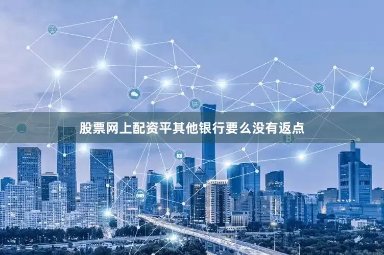 股票网上配资平其他银行要么没有返点